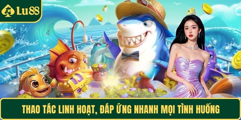 Thao tác linh hoạt, đáp ứng nhanh mọi tình huống